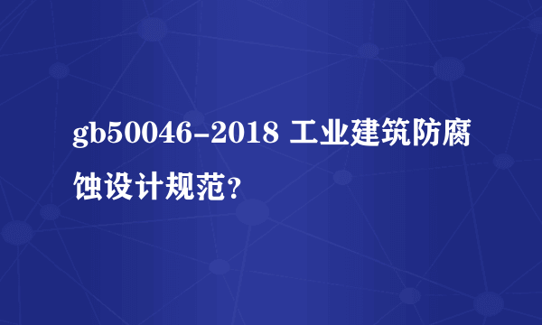 gb50046-2018 工业建筑防腐蚀设计规范？