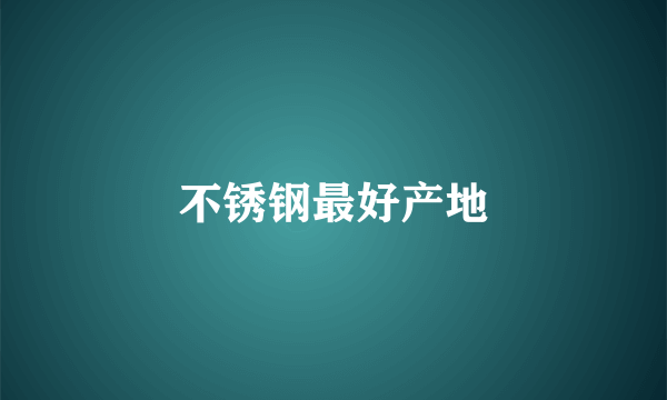 不锈钢最好产地
