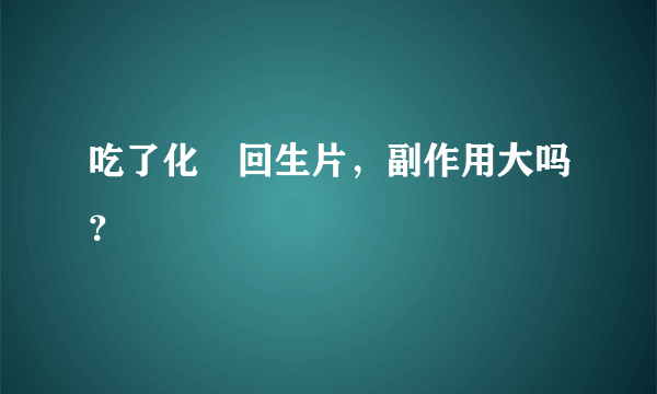 吃了化癥回生片，副作用大吗？