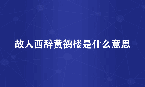 故人西辞黄鹤楼是什么意思