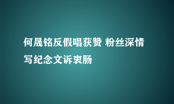 何晟铭反假唱获赞 粉丝深情写纪念文诉衷肠
