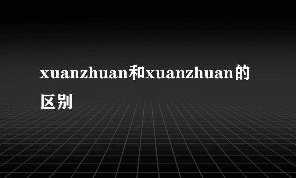xuanzhuan和xuanzhuan的区别