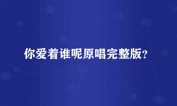 你爱着谁呢原唱完整版？