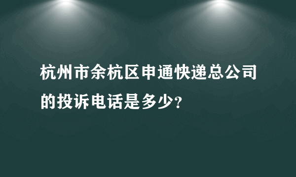 杭州市余杭区申通快递总公司的投诉电话是多少？