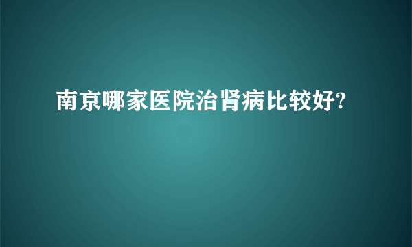 南京哪家医院治肾病比较好?