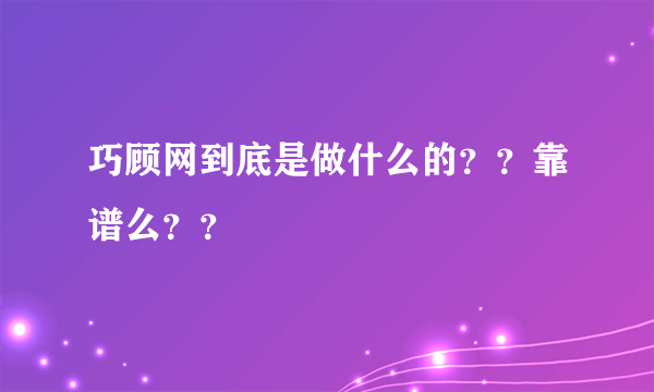 巧顾网到底是做什么的？？靠谱么？？