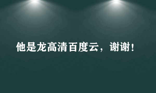 他是龙高清百度云，谢谢！