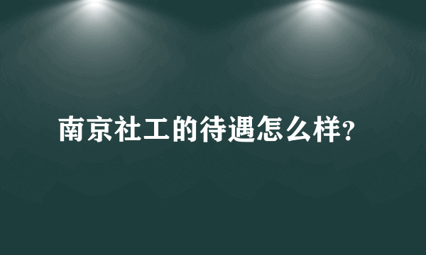南京社工的待遇怎么样？