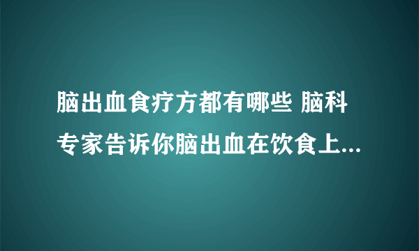 脑出血食疗方都有哪些 脑科专家告诉你脑出血在饮食上需要注意哪些问题