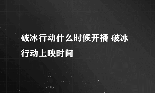 破冰行动什么时候开播 破冰行动上映时间
