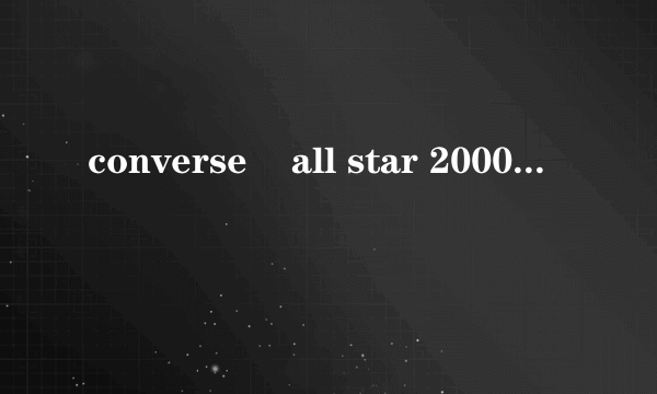 converse    all star 2000篮球鞋  全皮 全白 设计的非常简洁！   这款鞋商场还有卖吗？多钱？？