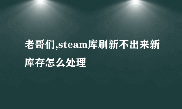 老哥们,steam库刷新不出来新库存怎么处理