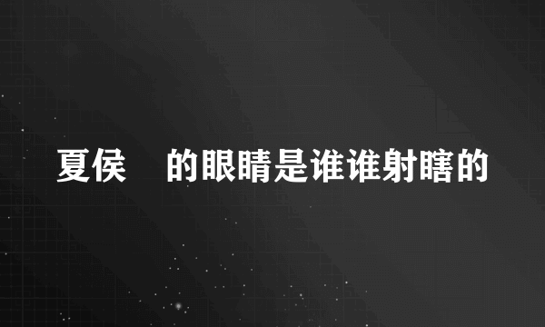夏侯惇的眼睛是谁谁射瞎的