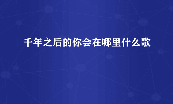 千年之后的你会在哪里什么歌