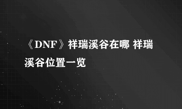 《DNF》祥瑞溪谷在哪 祥瑞溪谷位置一览