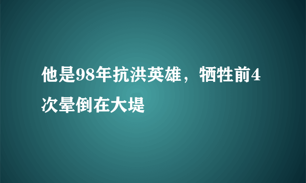他是98年抗洪英雄，牺牲前4次晕倒在大堤