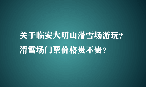 关于临安大明山滑雪场游玩？滑雪场门票价格贵不贵？
