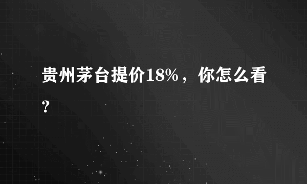 贵州茅台提价18%，你怎么看？