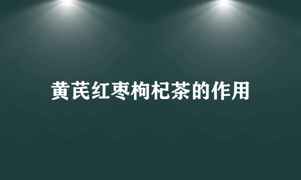 黄芪红枣枸杞茶的作用