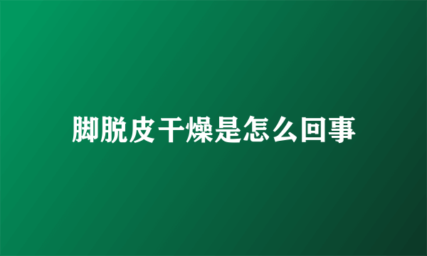 脚脱皮干燥是怎么回事