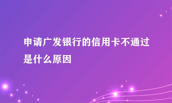 申请广发银行的信用卡不通过是什么原因
