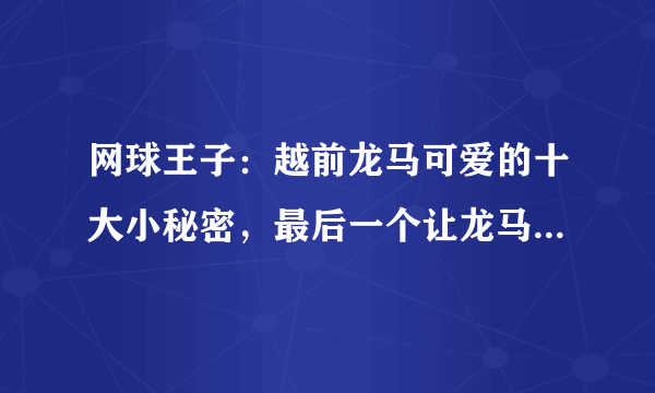 网球王子：越前龙马可爱的十大小秘密，最后一个让龙马羞愤欲死！