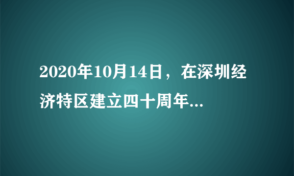 2020年10月14日，在深圳经济特区建立四十周年庆祝大会上指出，（