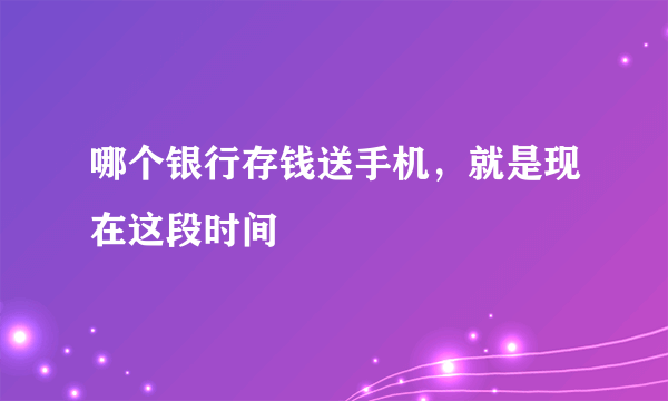 哪个银行存钱送手机，就是现在这段时间