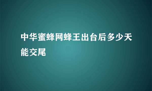 中华蜜蜂网蜂王出台后多少天能交尾