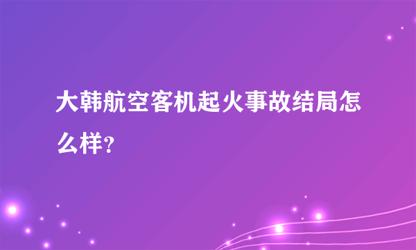 大韩航空客机起火事故结局怎么样？