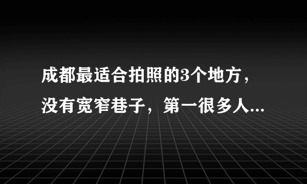 成都最适合拍照的3个地方，没有宽窄巷子，第一很多人没听说过