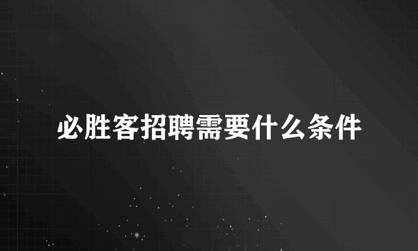 必胜客招聘需要什么条件