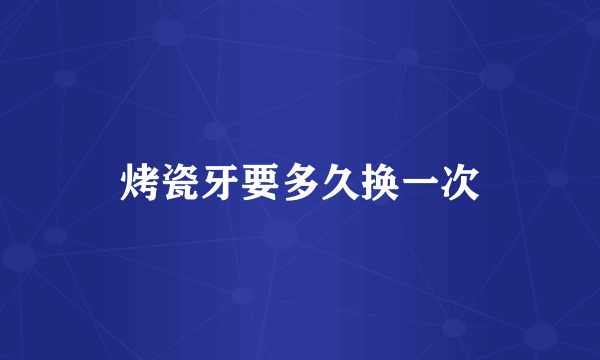 烤瓷牙要多久换一次