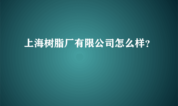 上海树脂厂有限公司怎么样？