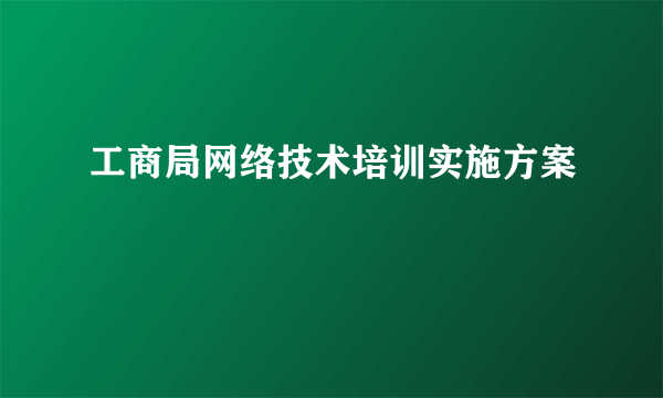 工商局网络技术培训实施方案