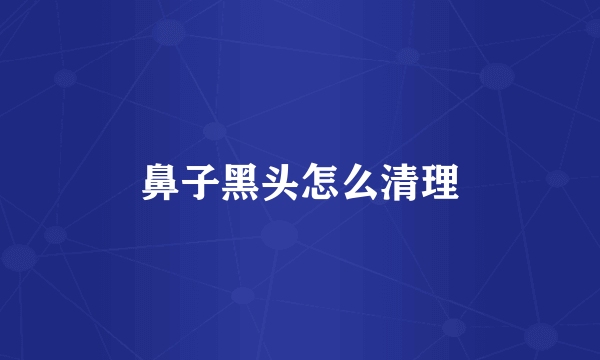 鼻子黑头怎么清理