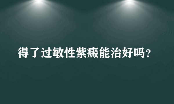 得了过敏性紫癜能治好吗？