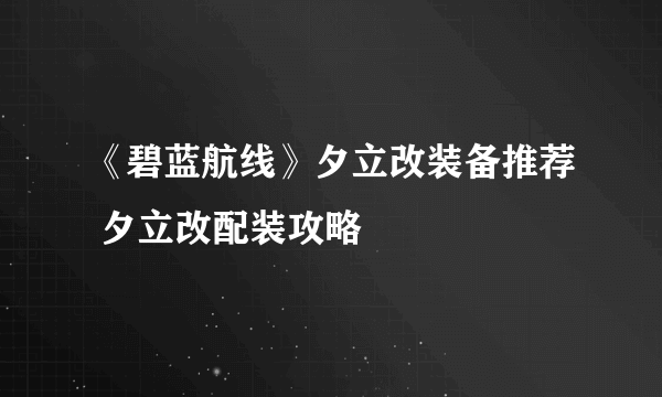 《碧蓝航线》夕立改装备推荐 夕立改配装攻略