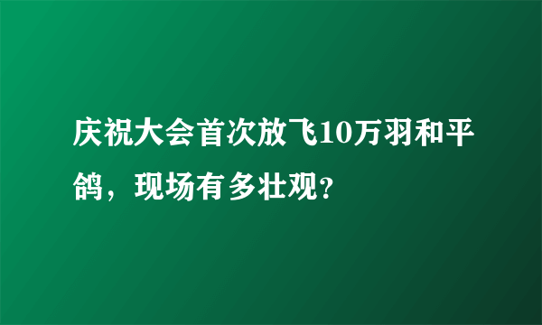 庆祝大会首次放飞10万羽和平鸽，现场有多壮观？