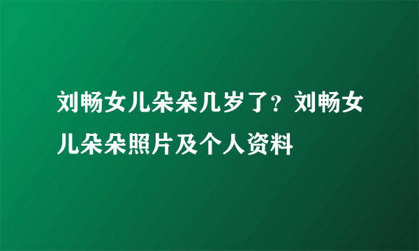 刘畅女儿朵朵几岁了？刘畅女儿朵朵照片及个人资料
