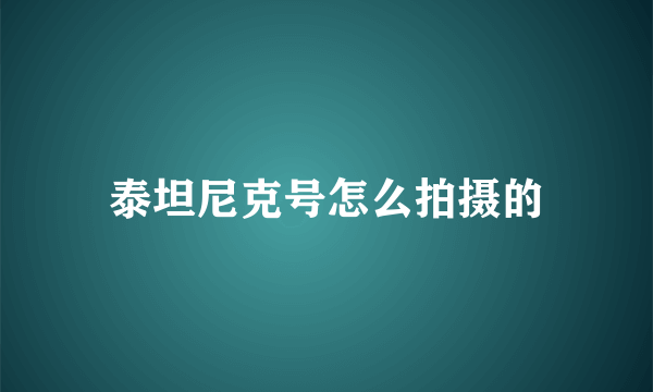 泰坦尼克号怎么拍摄的