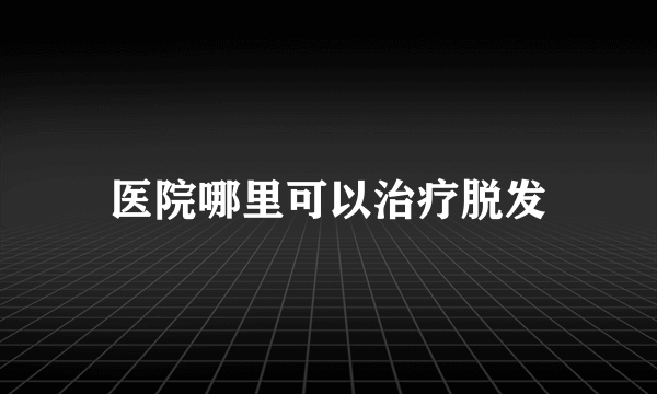 医院哪里可以治疗脱发