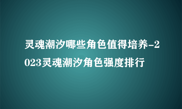 灵魂潮汐哪些角色值得培养-2023灵魂潮汐角色强度排行