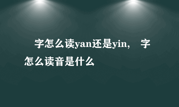 訚字怎么读yan还是yin,訚字怎么读音是什么