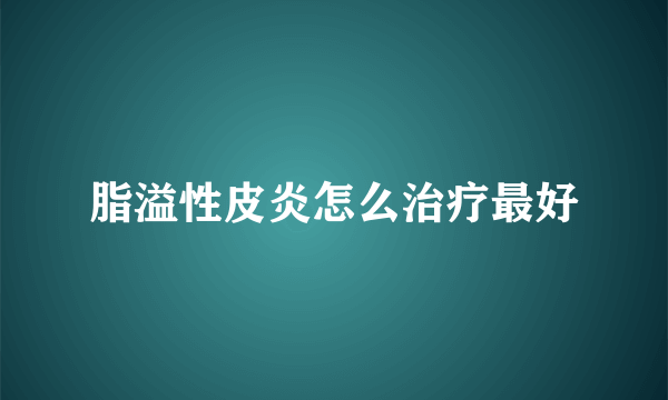 脂溢性皮炎怎么治疗最好