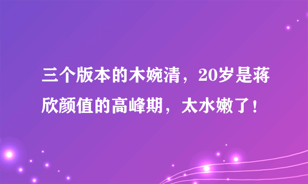 三个版本的木婉清，20岁是蒋欣颜值的高峰期，太水嫩了！