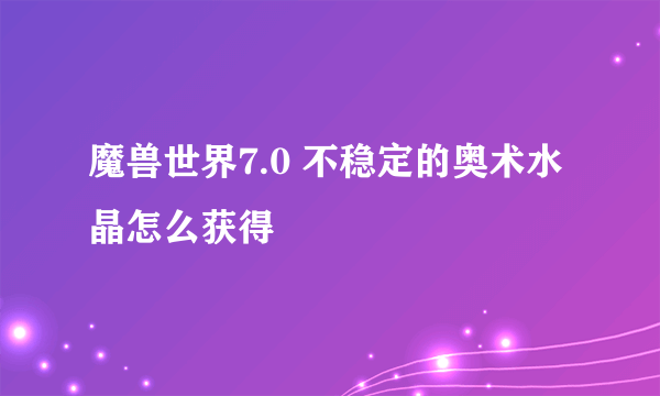 魔兽世界7.0 不稳定的奥术水晶怎么获得