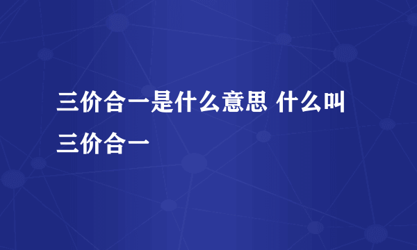三价合一是什么意思 什么叫三价合一