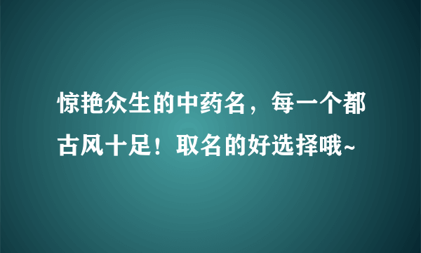 惊艳众生的中药名，每一个都古风十足！取名的好选择哦~