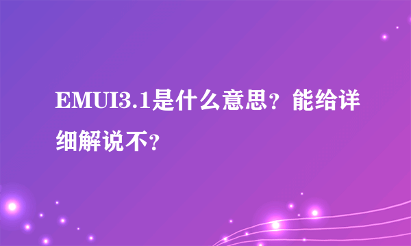 EMUI3.1是什么意思？能给详细解说不？